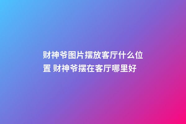 财神爷图片摆放客厅什么位置 财神爷摆在客厅哪里好